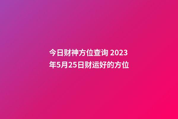 今日财神方位查询 2023年5月25日财运好的方位